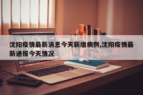 沈阳疫情最新消息今天新增病例,沈阳疫情最新通报今天情况