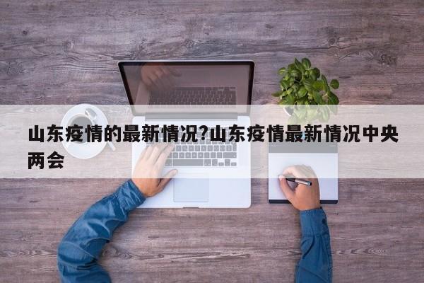 山东疫情的最新情况?山东疫情最新情况中央两会