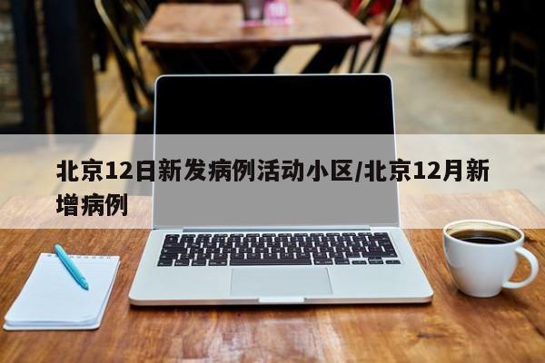 北京12日新发病例活动小区/北京12月新增病例
