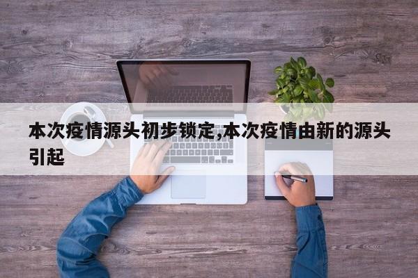 本次疫情源头初步锁定,本次疫情由新的源头引起