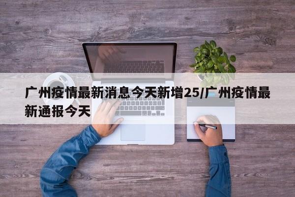 广州疫情最新消息今天新增25/广州疫情最新通报今天