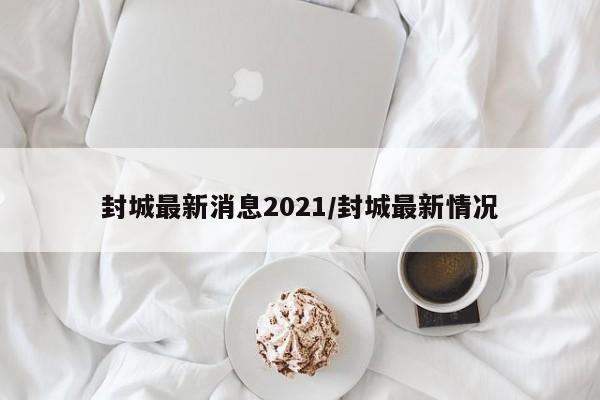 封城最新消息2021/封城最新情况