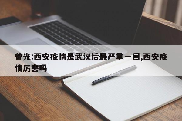 曾光:西安疫情是武汉后最严重一回,西安疫情厉害吗