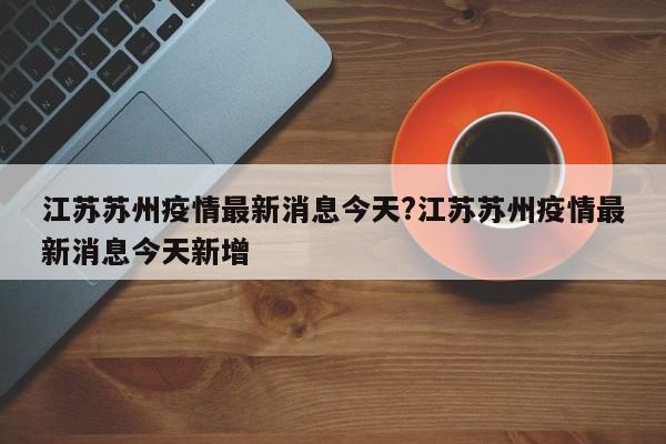 江苏苏州疫情最新消息今天?江苏苏州疫情最新消息今天新增