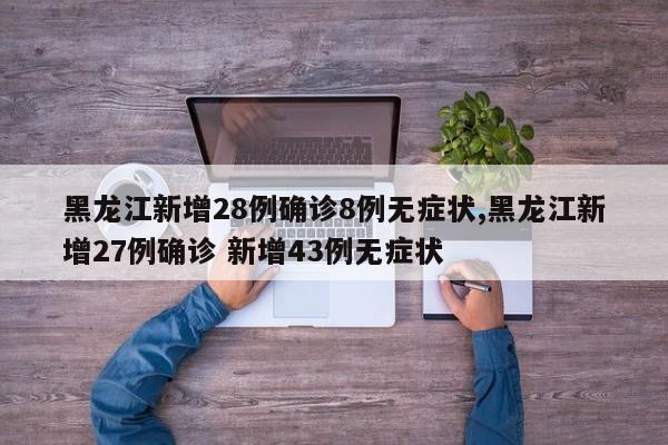 黑龙江新增28例确诊8例无症状,黑龙江新增27例确诊 新增43例无症状