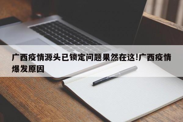 广西疫情源头已锁定问题果然在这!广西疫情爆发原因