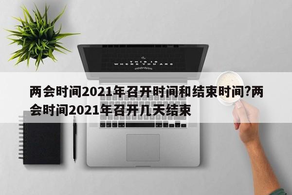 两会时间2021年召开时间和结束时间?两会时间2021年召开几天结束