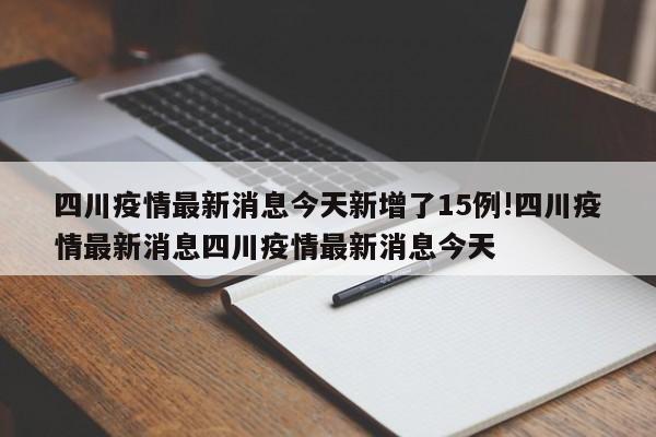 四川疫情最新消息今天新增了15例!四川疫情最新消息四川疫情最新消息今天